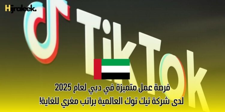 فرصة عمل متميزة في دبي لعام 2025 لدى شركة تيك توك العالمية براتب مغري للغاية!