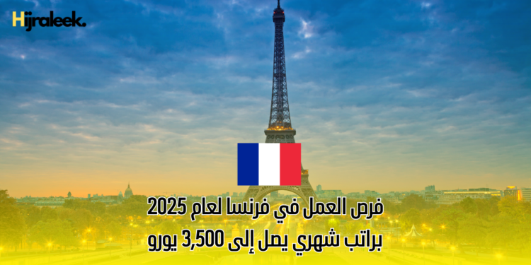 فرص العمل في فرنسا لعام 2025: براتب شهري يصل إلى 3,500 يورو