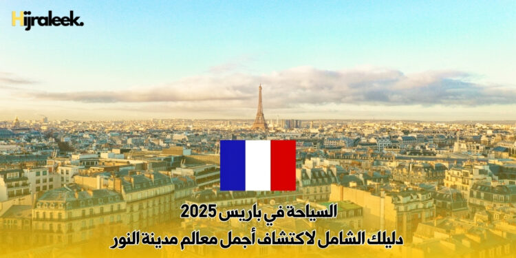 السياحة في باريس 2025 | دليلك الشامل لاكتشاف أجمل معالم مدينة النور