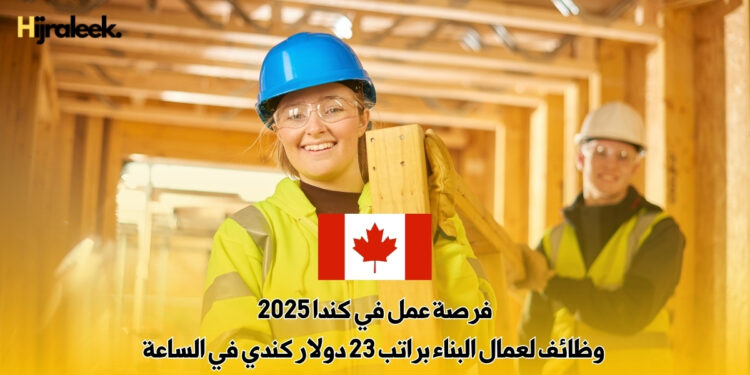 فرصة عمل في كندا 2025 | وظائف لعمال البناء براتب 23 دولار كندي في الساعة