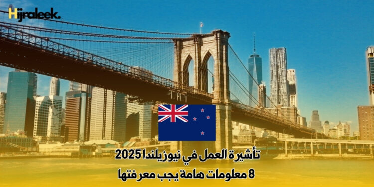 تأشيرة العمل في نيوزيلندا 2025 : 8 معلومات هامة يجب معرفتها
