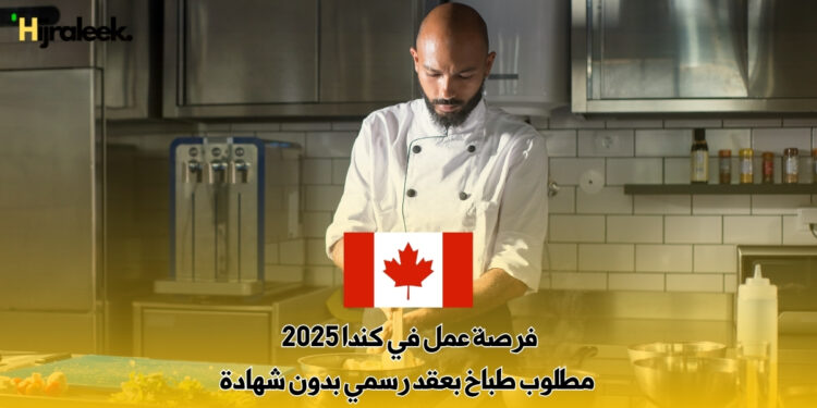 فرصة عمل في كندا 2025 : مطلوب طباخ بعقد رسمي بدون شهادة