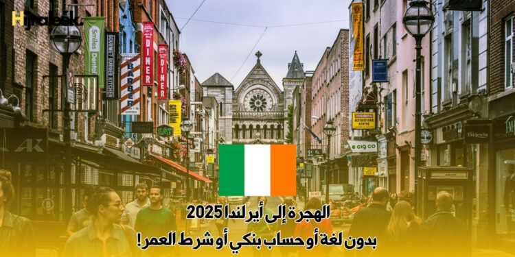 الهجرة إلى أيرلندا 2025 : بدون لغة أو حساب بنكي أو شرط العمر!
