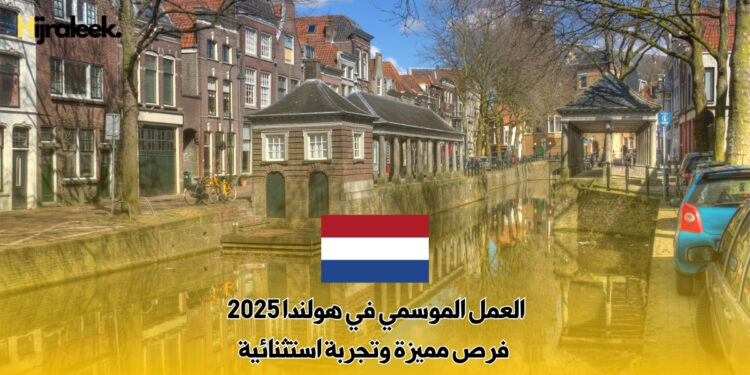 العمل الموسمي في هولندا 2025 : فرص مميزة وتجربة استثنائية