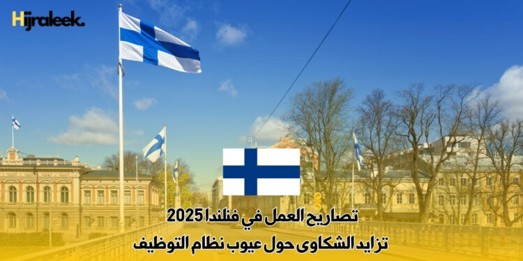 تصاريح العمل في فنلندا 2025 : تزايد الشكاوى حول عيوب نظام التوظيف