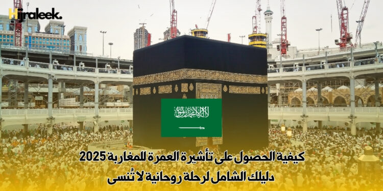 كيفية الحصول على تأشيرة العمرة للمغاربة 2025 : دليلك الشامل لرحلة روحانية لا تُنسى