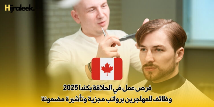فرص عمل في الحلاقة بكندا 2025 | وظائف للمهاجرين برواتب مجزية وتأشيرة مضمونة