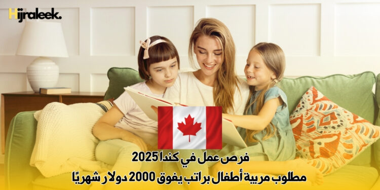 فرص عمل في كندا 2025 : مطلوب مربية أطفال براتب يفوق 2000 دولار شهريًا