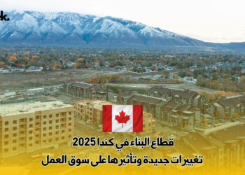 قطاع البناء في كندا 2025 : تغييرات جديدة وتأثيرها على سوق العمل