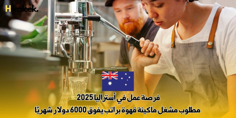 فرصة عمل في أستراليا 2025 : مطلوب مشغل ماكينة قهوة براتب يفوق 6000 دولار شهريًا