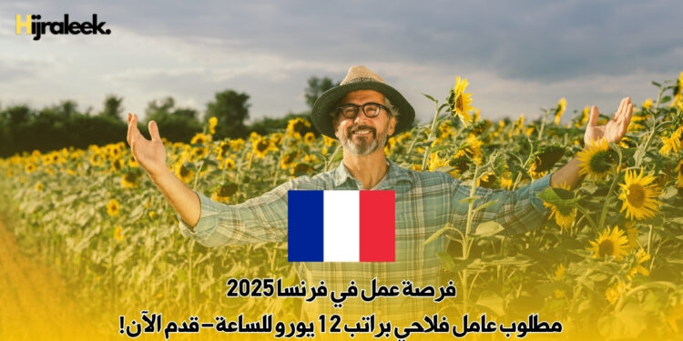 فرصة عمل في فرنسا 2025 : مطلوب عامل فلاحي براتب 12 يورو للساعة – قدم الآن!