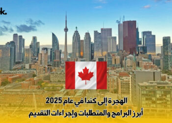 الهجرة إلى كندا في عام 2025 : أبرز البرامج والمتطلبات وإجراءات التقديم