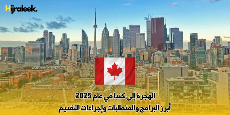 الهجرة إلى كندا في عام 2025 : أبرز البرامج والمتطلبات وإجراءات التقديم