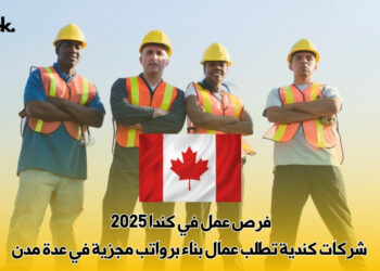 فرص عمل في كندا 2025 : شركات كندية تطلب عمال بناء برواتب مجزية في عدة مدن
