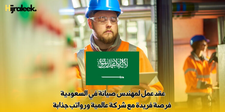 عقد عمل لمهندس صيانة في السعودية | فرصة فريدة مع شركة عالمية ورواتب جذابة