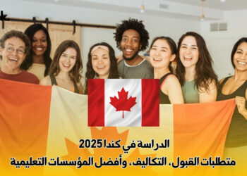 الدراسة في كندا 2025 | متطلبات القبول، التكاليف، وأفضل المؤسسات التعليمية