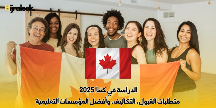 الدراسة في كندا 2025 | متطلبات القبول، التكاليف، وأفضل المؤسسات التعليمية