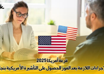 قرعة أمريكا 2025: الإجراءات اللازمة بعد الفوز للحصول على التأشيرة الأمريكية بنجاح