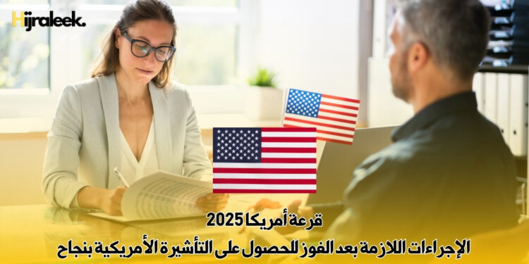 قرعة أمريكا 2025: الإجراءات اللازمة بعد الفوز للحصول على التأشيرة الأمريكية بنجاح