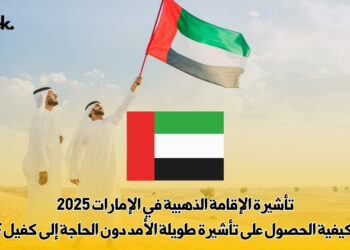 تأشيرة الإقامة الذهبية في الإمارات 2025: كيفية الحصول على تأشيرة طويلة الأمد دون الحاجة إلى كفيل؟